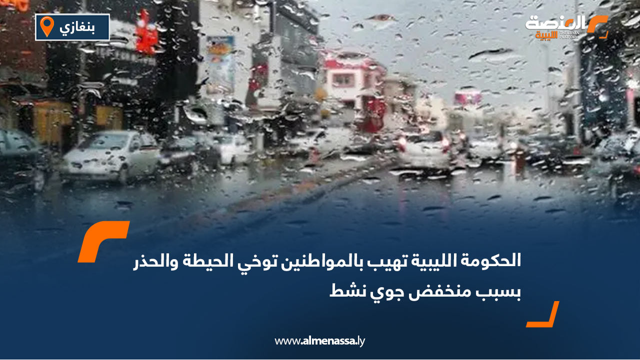 الحكومة الليبية تهيب بالمواطنين توخي الحيطة والحذر بسبب منخفض جوي نشط