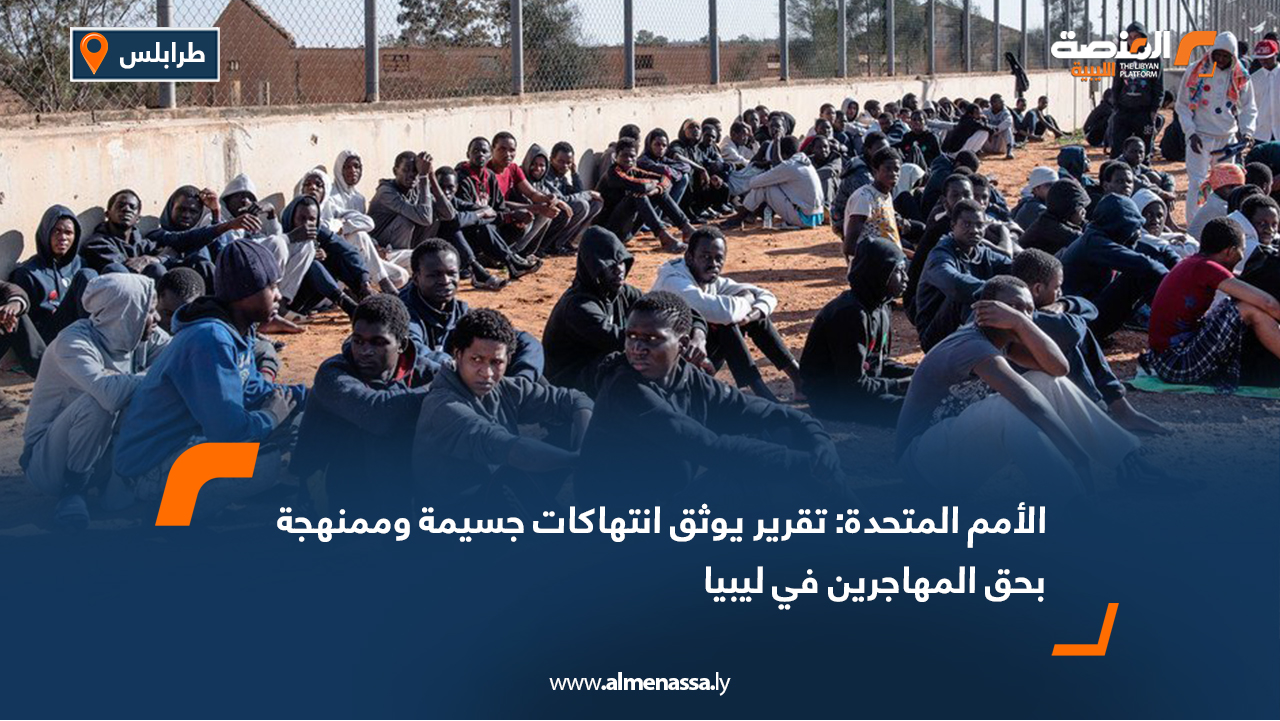 الأمم المتحدة: تقرير يوثق انتهاكات جسيمة وممنهجة بحق المهاجرين في ليبيا
