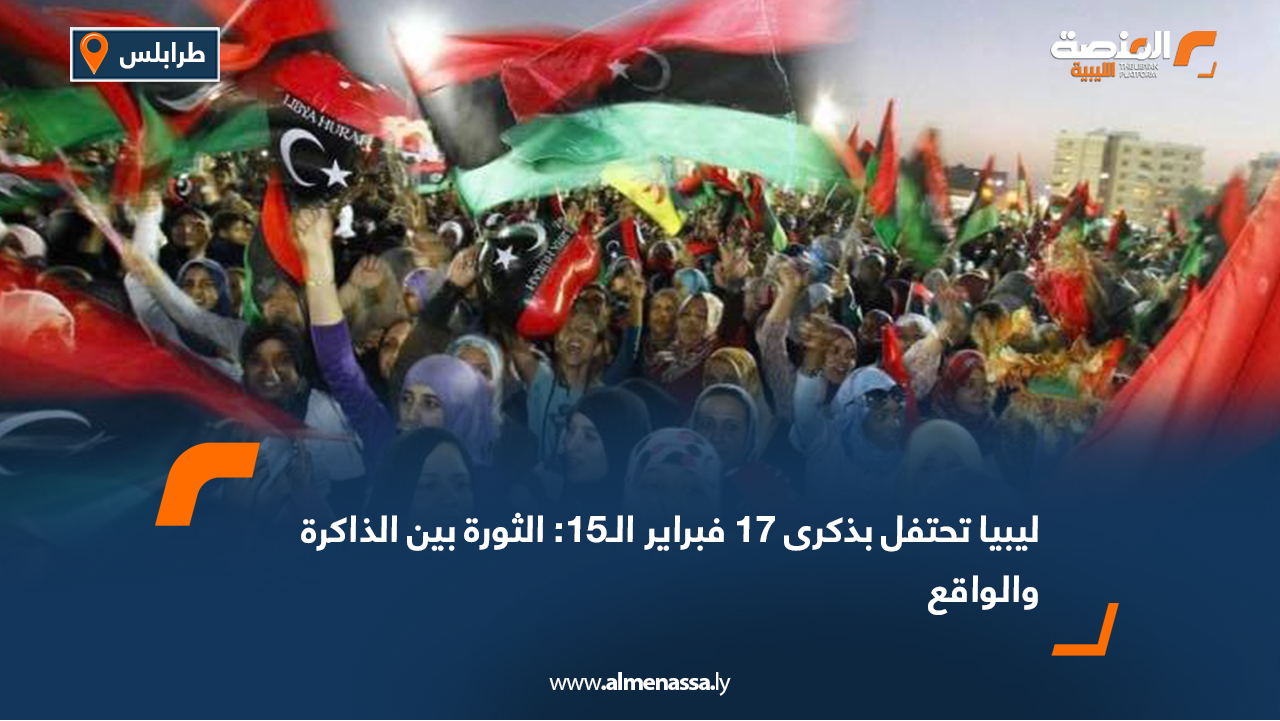 ليبيا تحتفل بذكرى 17 فبراير الـ15: الثورة بين الذاكرة والواقع