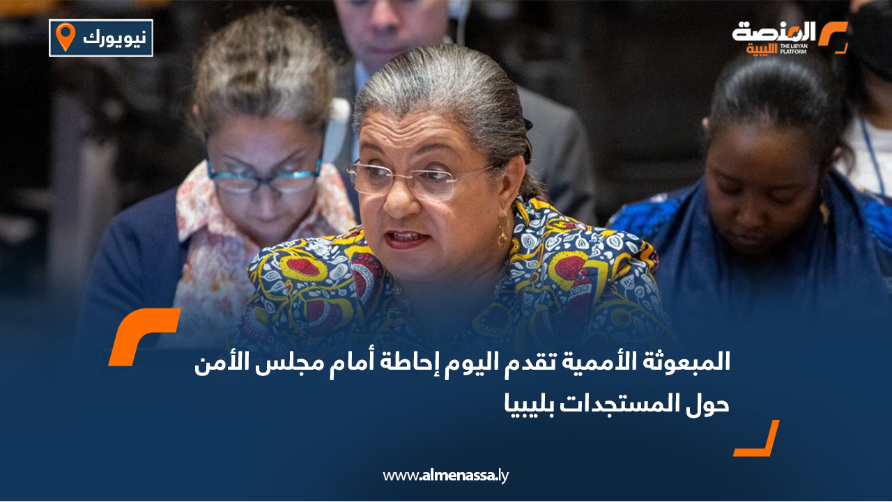المبعوثة الأممية تقدم اليوم إحاطة أمام مجلس الأمن حول المستجدات بليبيا