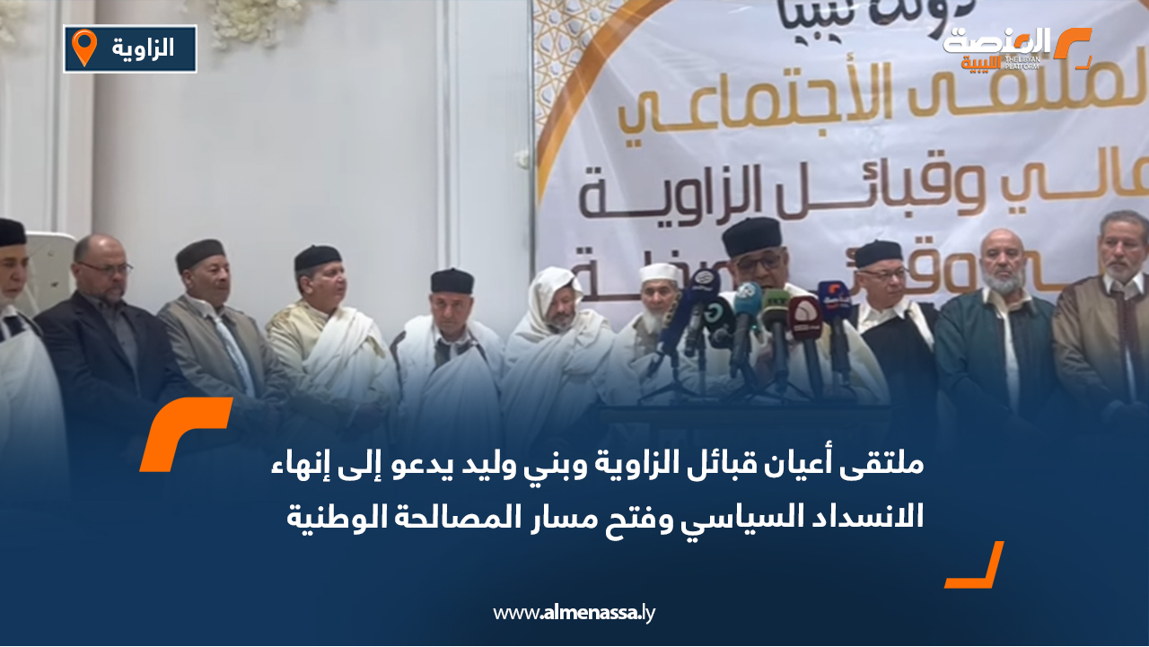 ملتقى أعيان قبائل الزاوية وبني وليد يدعو إلى إنهاء الانسداد السياسي وفتح مسار المصالحة الوطنية