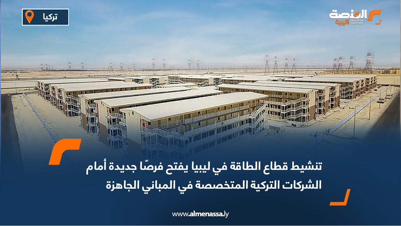 تنشيط قطاع الطاقة في ليبيا يفتح فرصًا جديدة أمام الشركات التركية المتخصصة في المباني الجاهزة