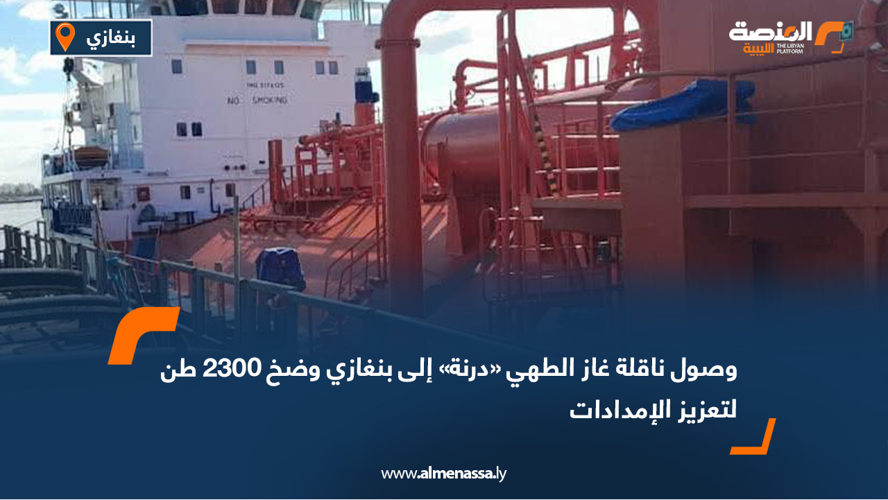 وصول ناقلة غاز الطهي «درنة» إلى بنغازي وضخ 2300 طن لتعزيز الإمدادات
