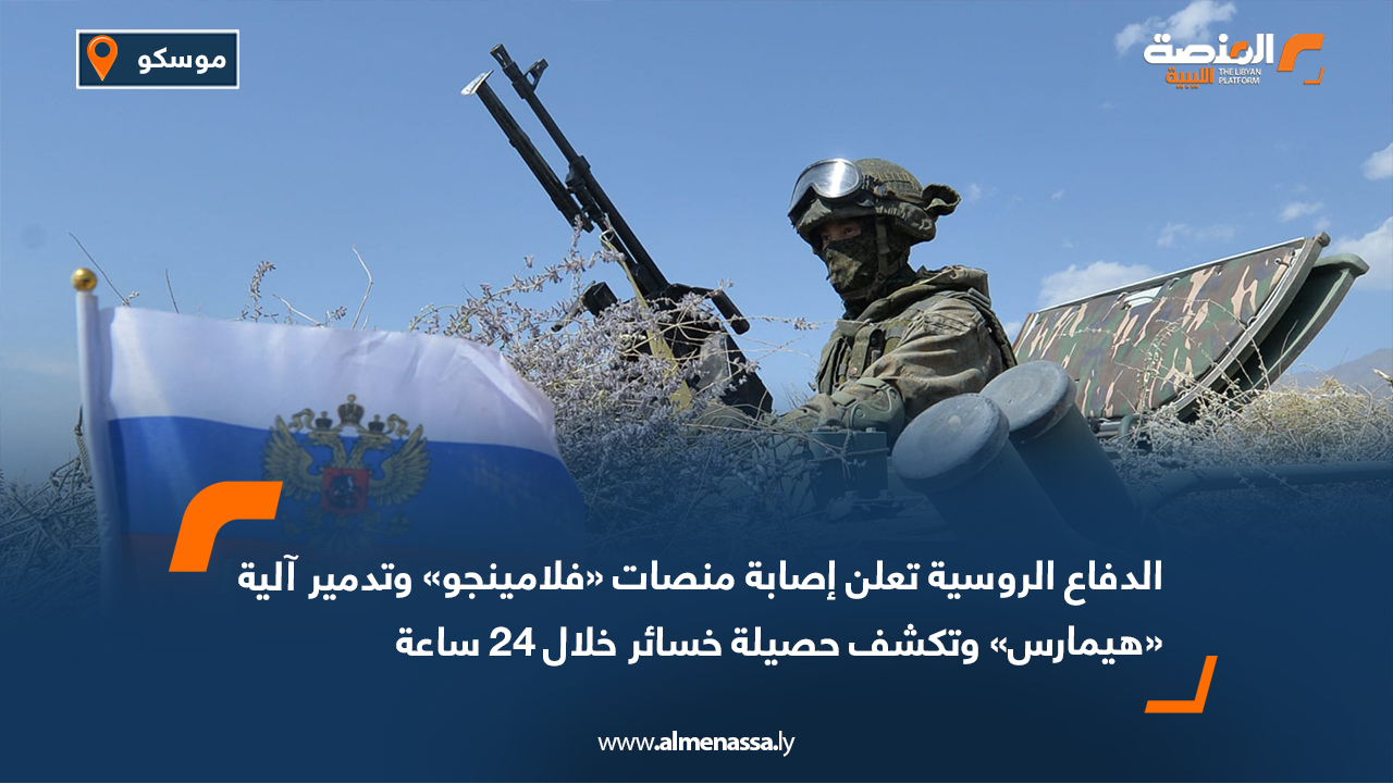 الدفاع الروسية تعلن إصابة منصات «فلامينجو» وتدمير آلية «هيمارس» وتكشف حصيلة خسائر خلال 24 ساعة