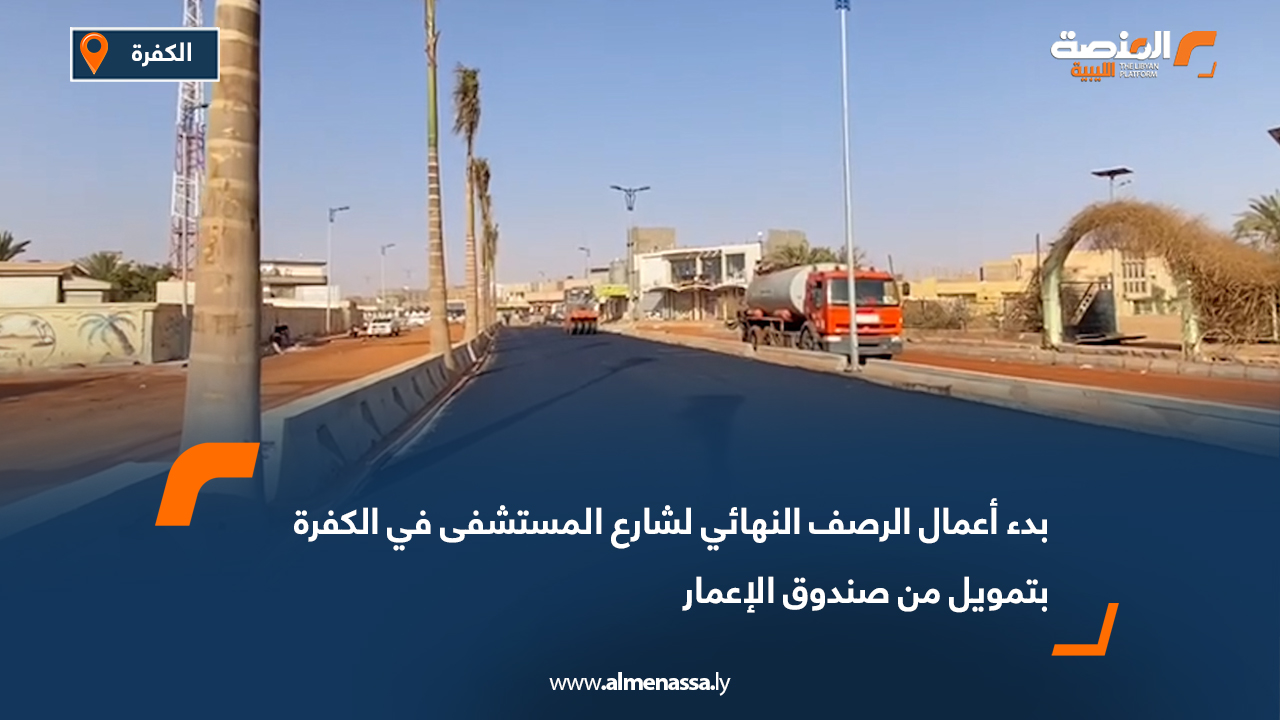 بدء أعمال الرصف النهائي لشارع المستشفى في الكفرة بتمويل من صندوق الإعمار