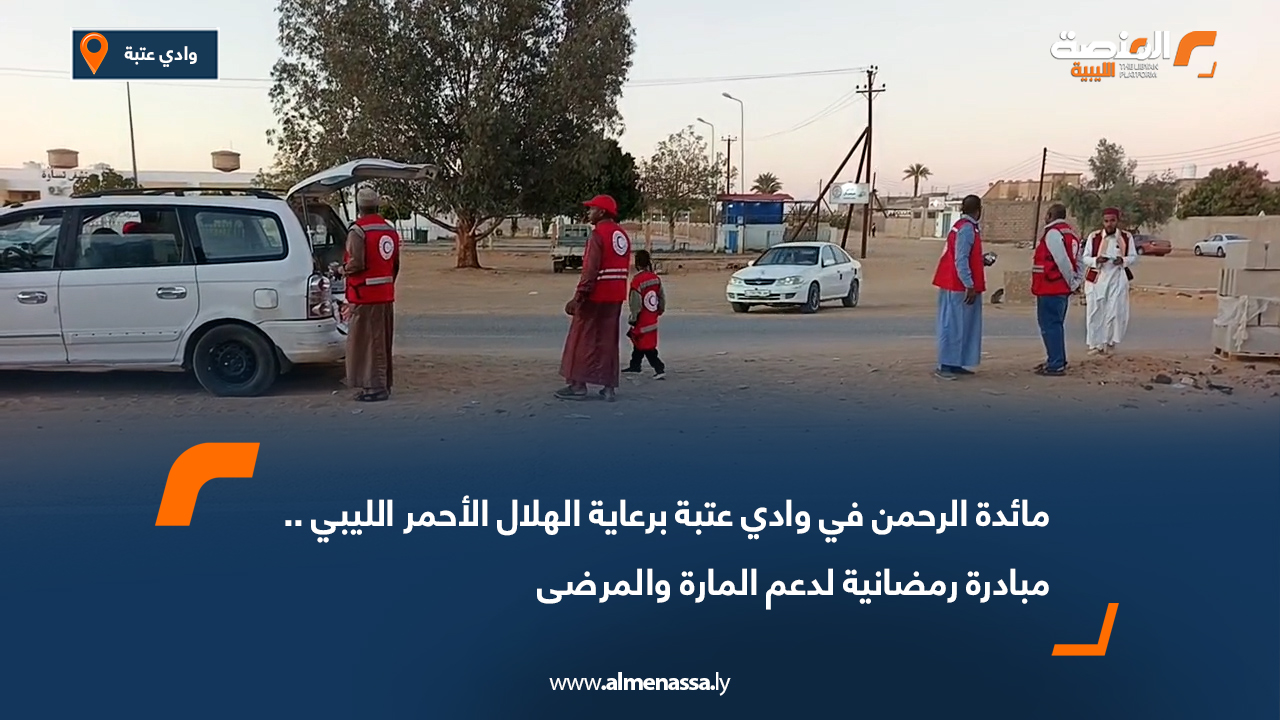 مائدة الرحمن في وادي عتبة برعاية الهلال الأحمر الليبي.. مبادرة رمضانية لدعم المارة والمرضى