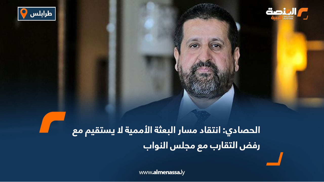 الحصادي: انتقاد مسار البعثة الأممية لا يستقيم مع رفض التقارب مع مجلس النواب