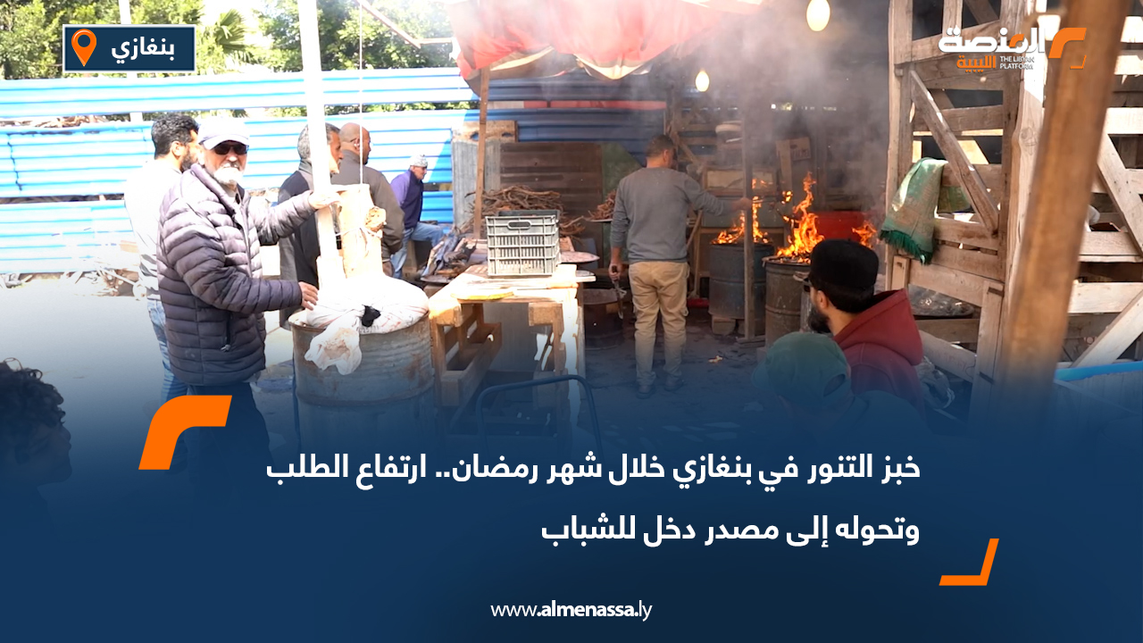 خبز التنور في بنغازي خلال شهر رمضان.. ارتفاع الطلب وتحوله إلى مصدر دخل للشباب