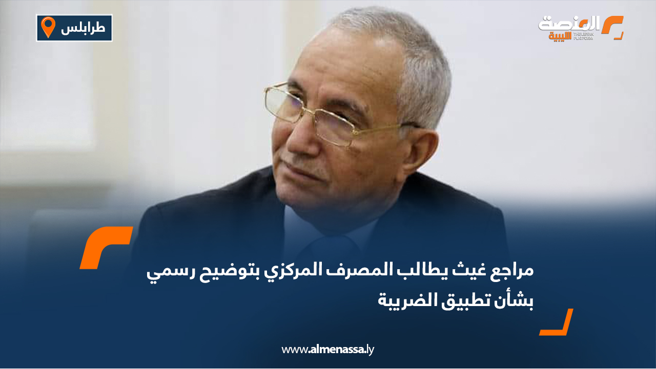 مراجع غيث يطالب المصرف المركزي بتوضيح رسمي بشأن تطبيق الضريبة