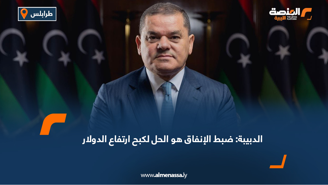 الدبيبة: ضبط الإنفاق هو الحل لكبح ارتفاع الدولار