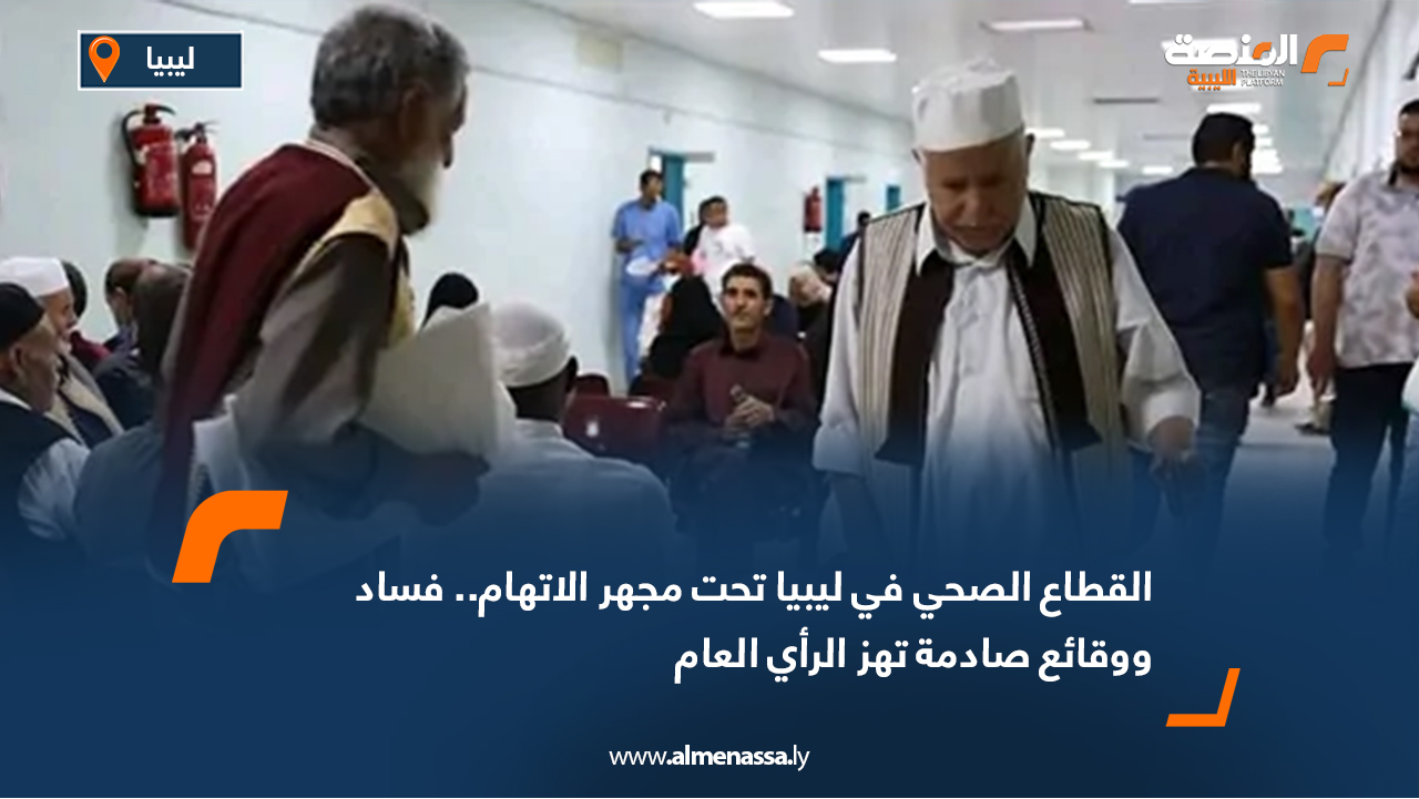 القطاع الصحي في ليبيا تحت مجهر الاتهام.. فساد ووقائع صادمة تهز الرأي العام