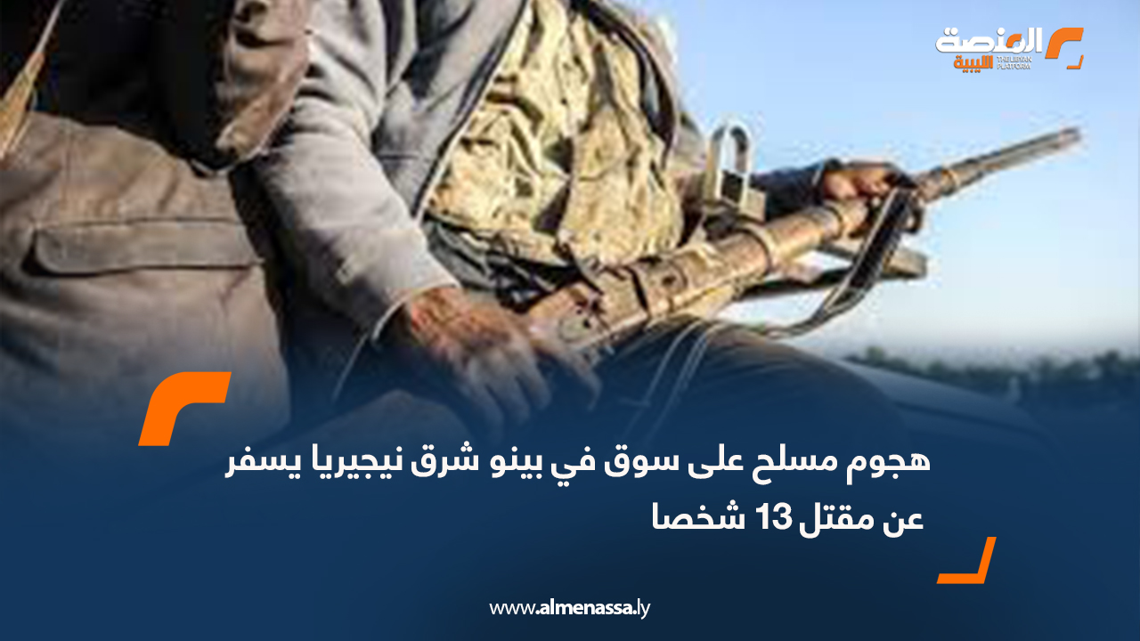 هجوم مسلح على سوق في بينو شرق نيجيريا يسفر عن مقتل 13 شخصا