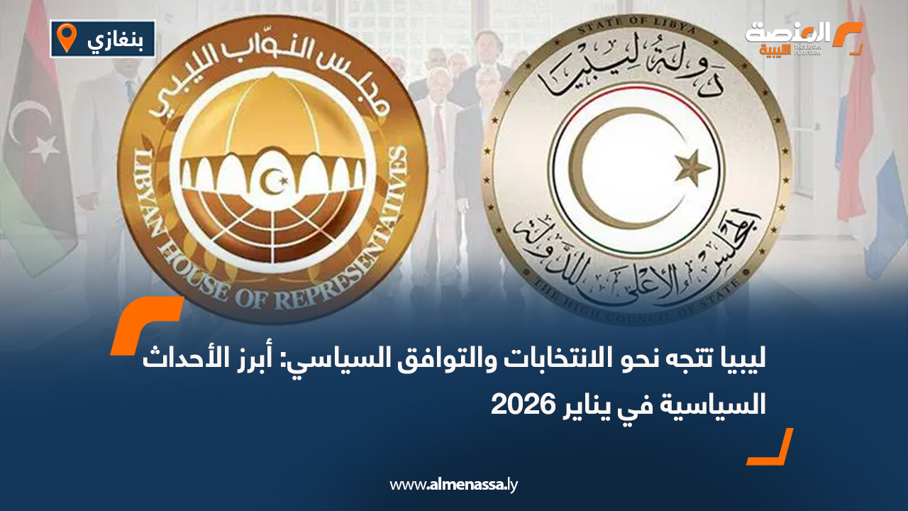 ليبيا تتجه نحو الانتخابات والتوافق السياسي: أبرز الأحداث السياسية في يناير 2026