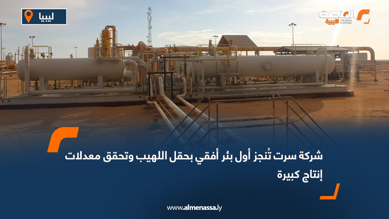 شركة سرت تُنجز أول بئر أفقي بحقل اللهيب وتحقق معدلات إنتاج كبيرة