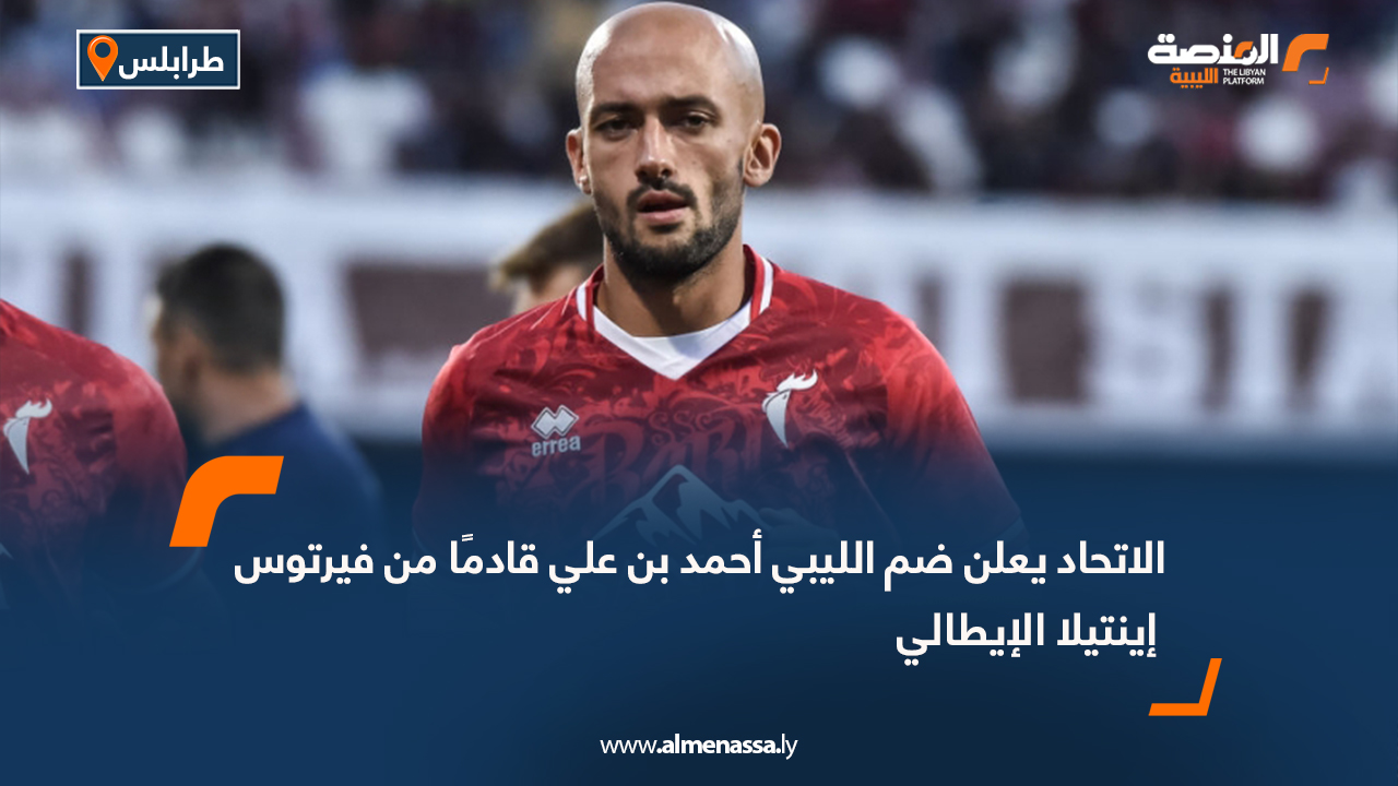 الاتحاد يعلن ضم الليبي أحمد بن علي قادمًا من فيرتوس إينتيلا الإيطالي