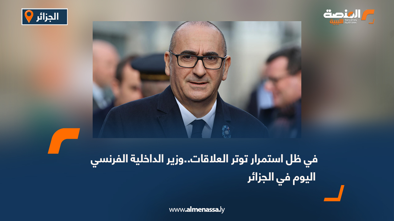 في ظل استمرار توتر العلاقات..وزير الداخلية الفرنسي اليوم في الجزائر