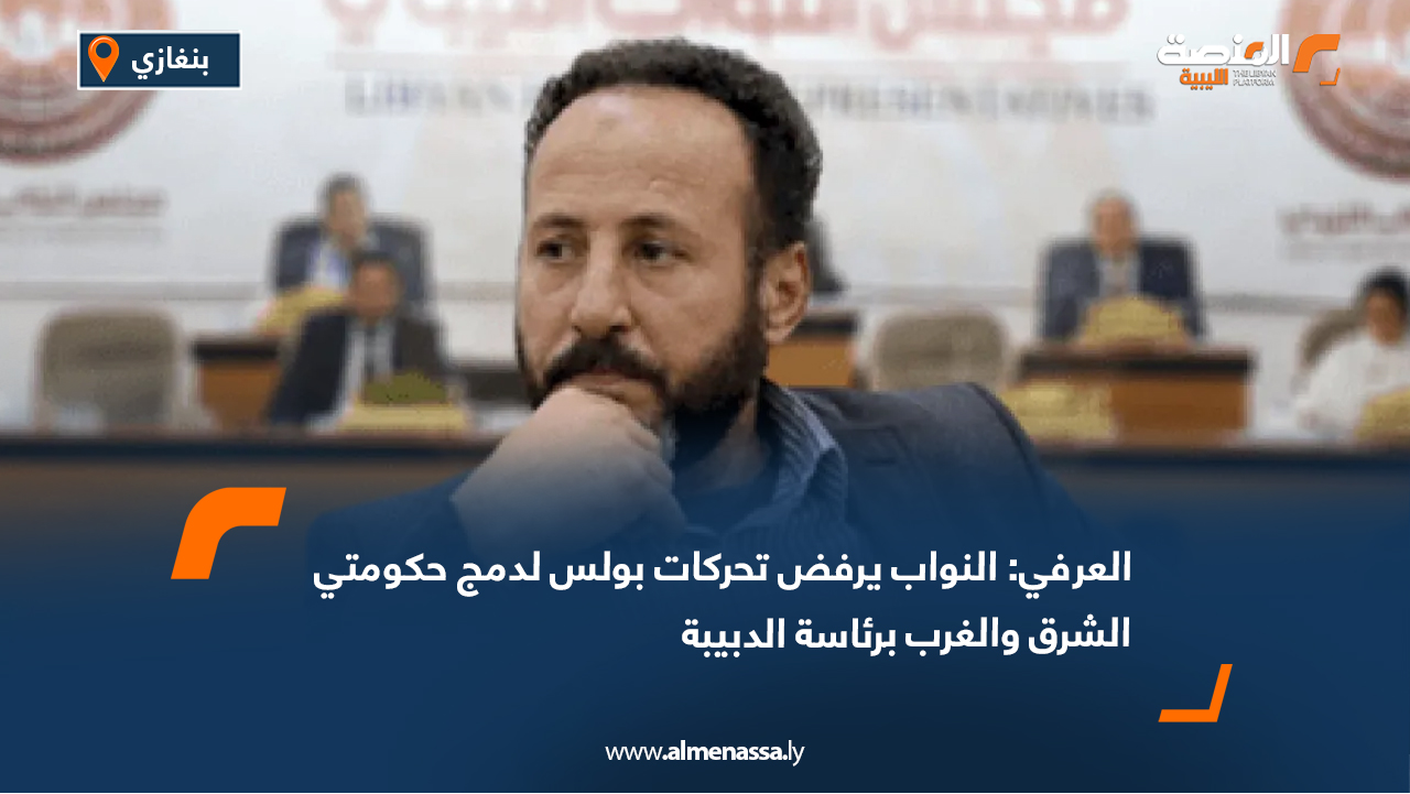 العرفي: النواب يرفض تحركات بولس لدمج حكومتي الشرق والغرب برئاسة الدبيبة