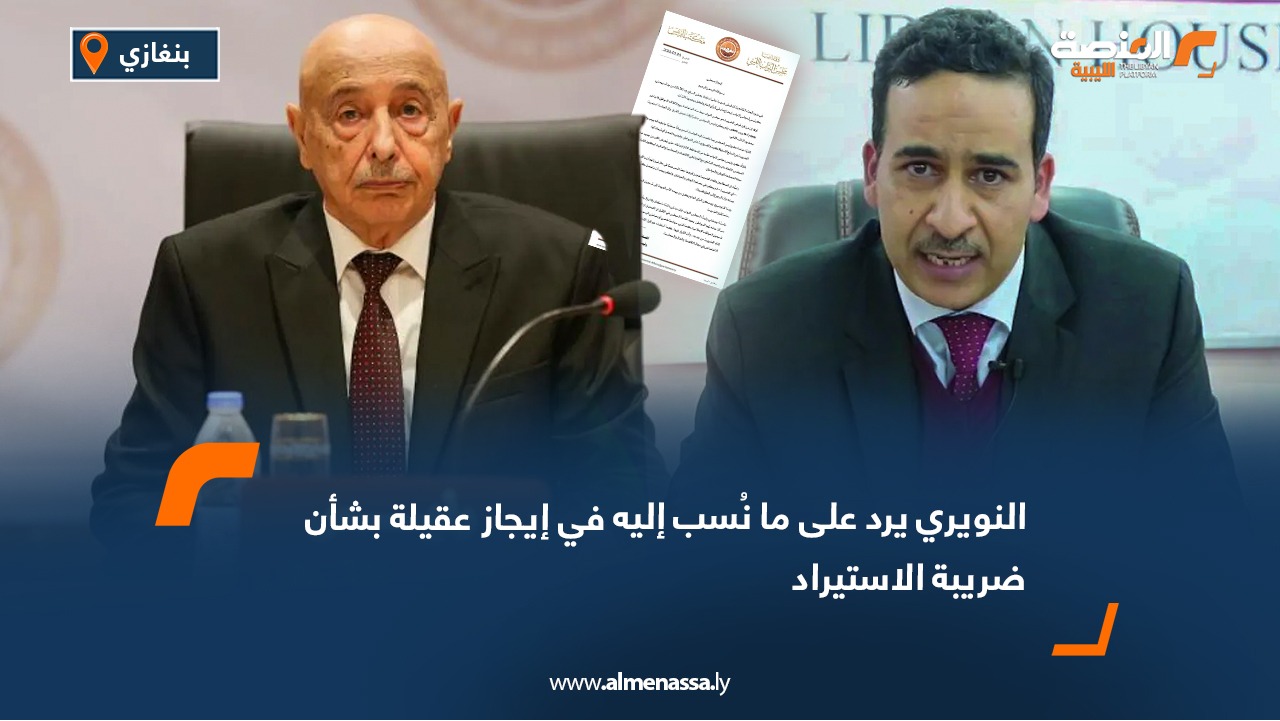 النويري يرد على ما نُسب إليه في إيجاز عقيلة بشأن ضريبة الاستيراد