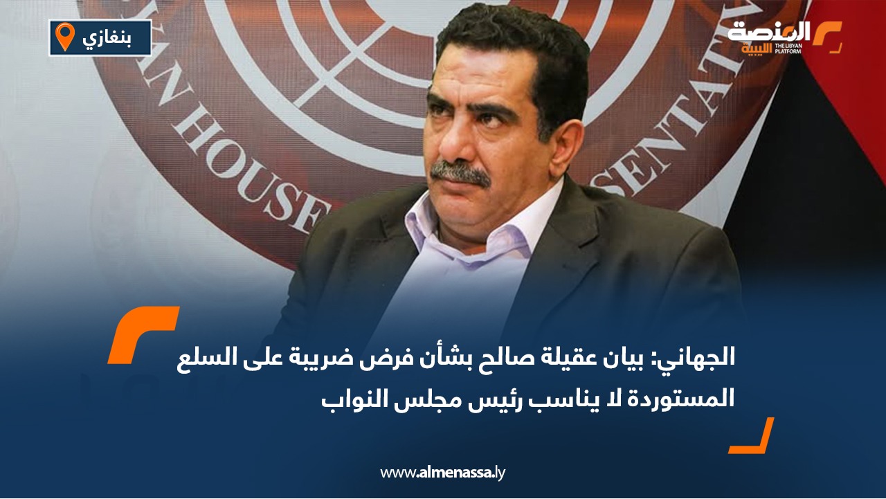 الجهاني: بيان عقيلة صالح بشأن فرض ضريبة على السلع المستوردة لا يناسب رئيس مجلس النواب