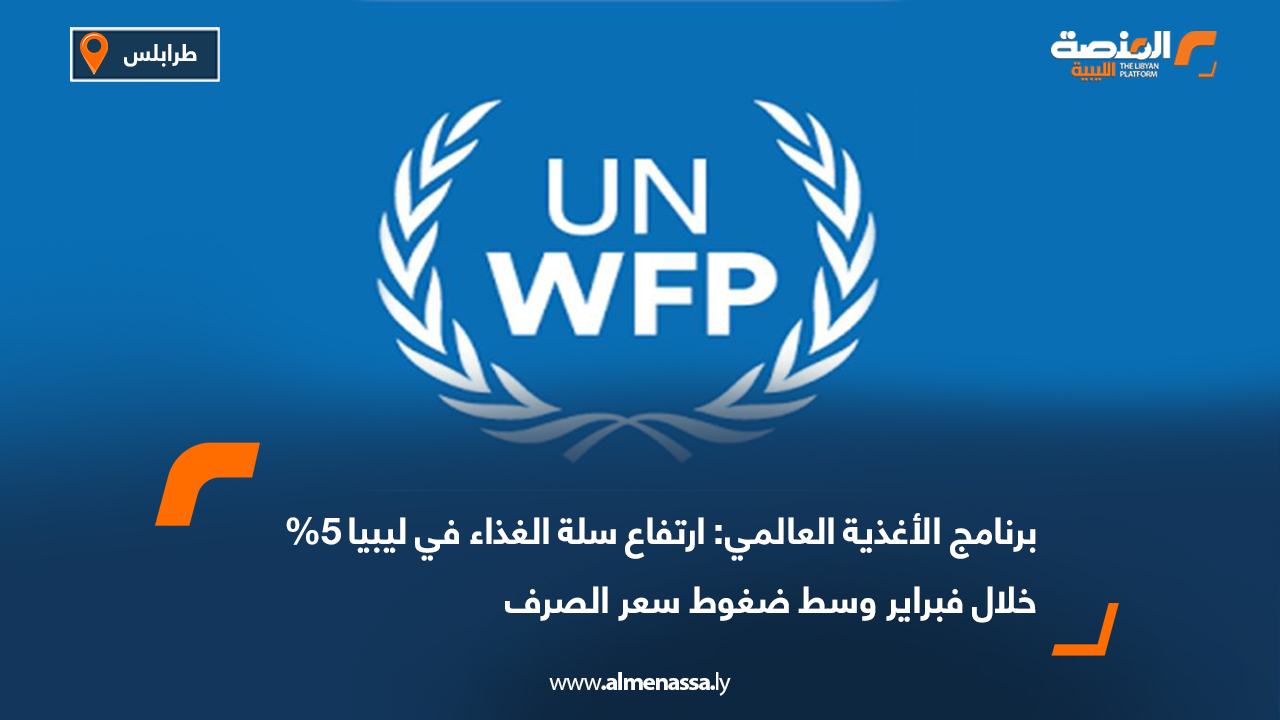 برنامج الأغذية العالمي: ارتفاع سلة الغذاء في ليبيا 5% خلال فبراير وسط ضغوط سعر الصرف