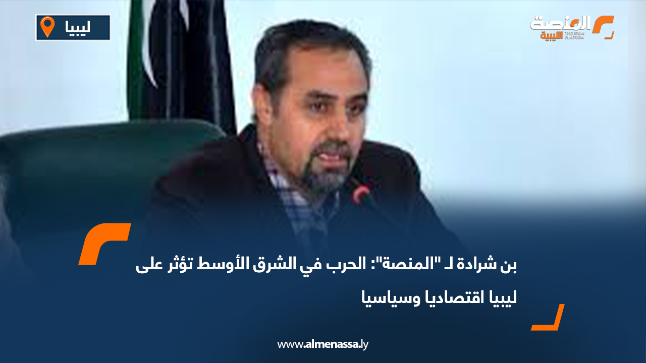 بن شرادة لـ "المنصة": الحرب في الشرق الأوسط تؤثر على ليبيا اقتصاديا وسياسيا