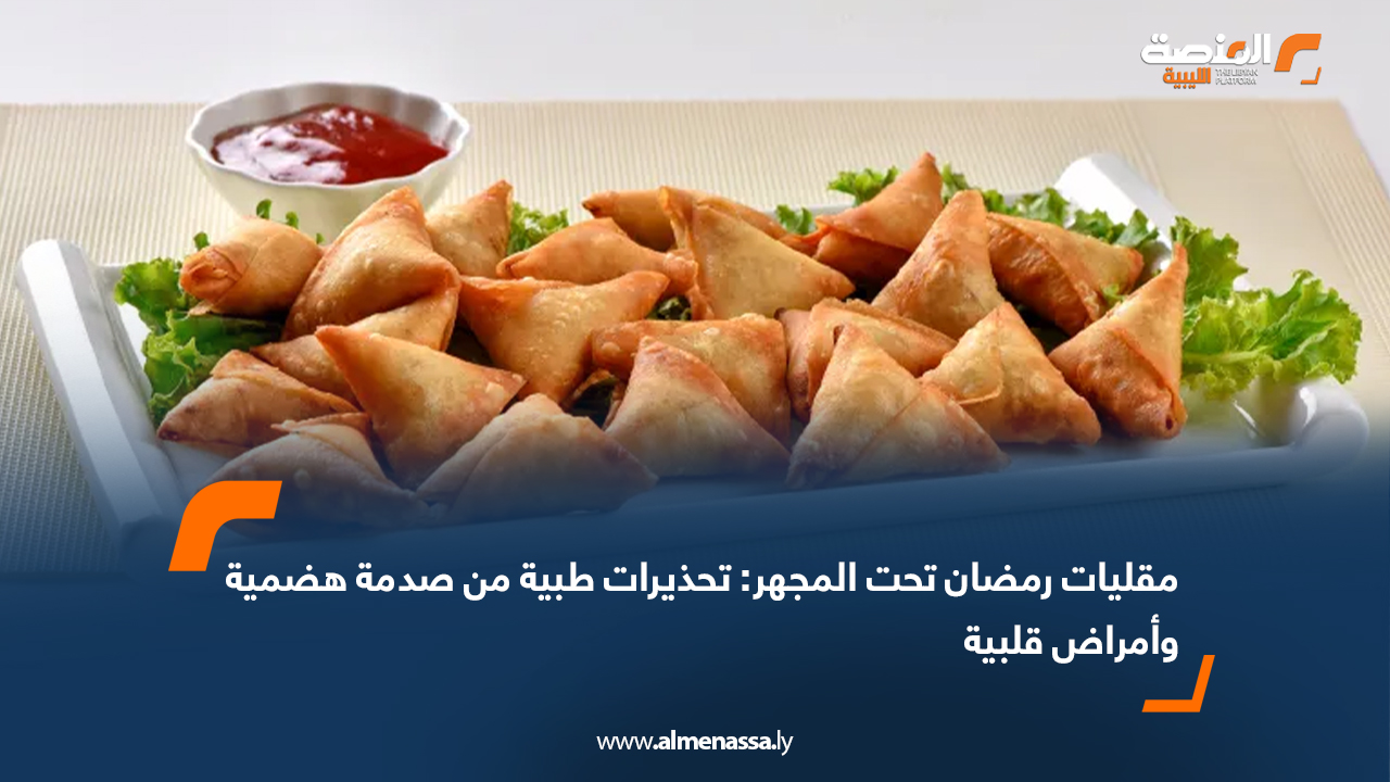 مقليات رمضان تحت المجهر: تحذيرات طبية من صدمة هضمية وأمراض قلبية