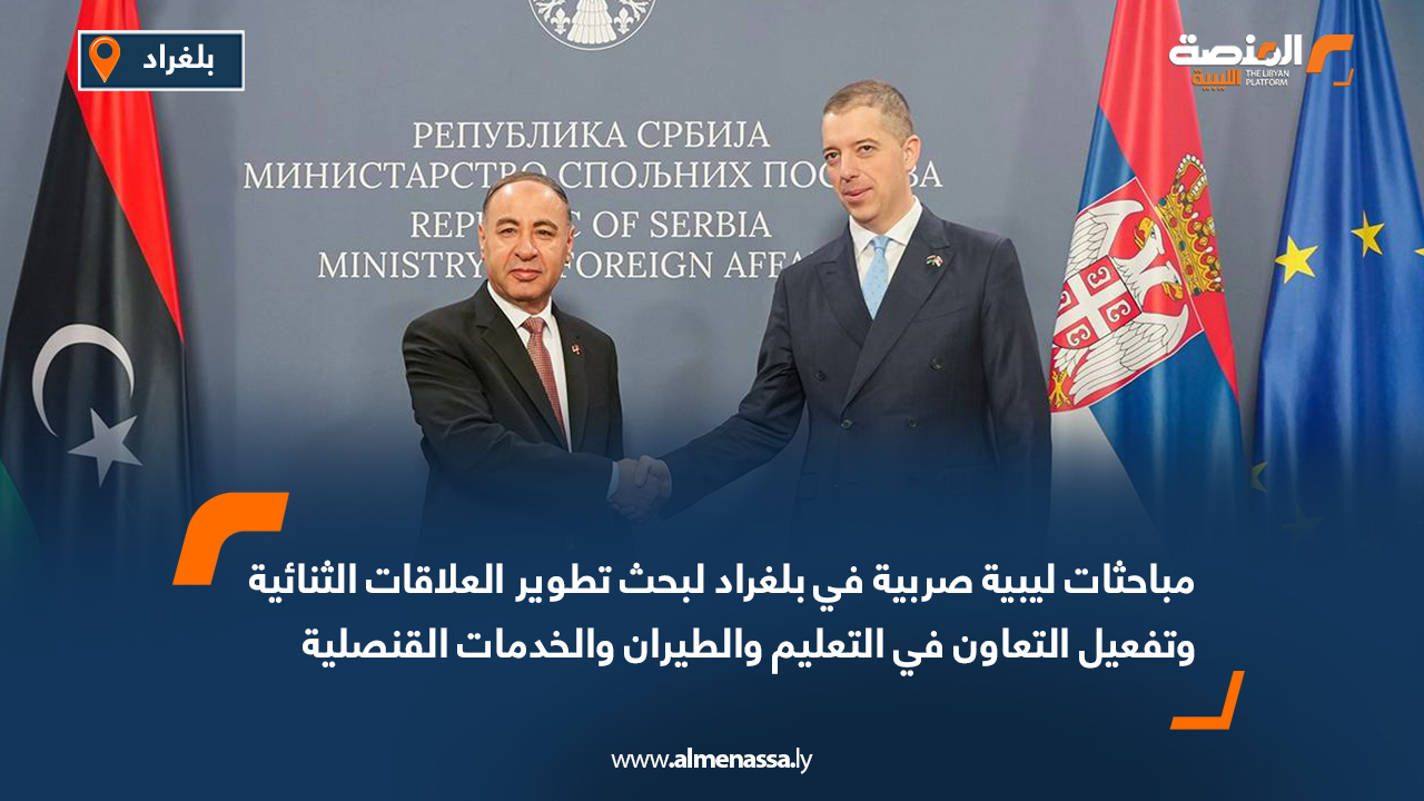 مباحثات ليبية صربية في بلغراد لبحث تطوير العلاقات الثنائية وتفعيل التعاون في التعليم والطيران والخدمات القنصلية