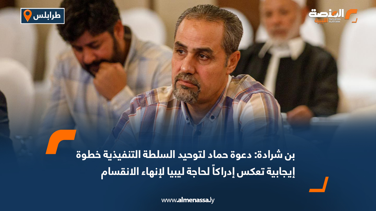 بن شرادة: دعوة حماد لتوحيد السلطة التنفيذية خطوة إيجابية تعكس إدراكاً لحاجة ليبيا لإنهاء الانقسام