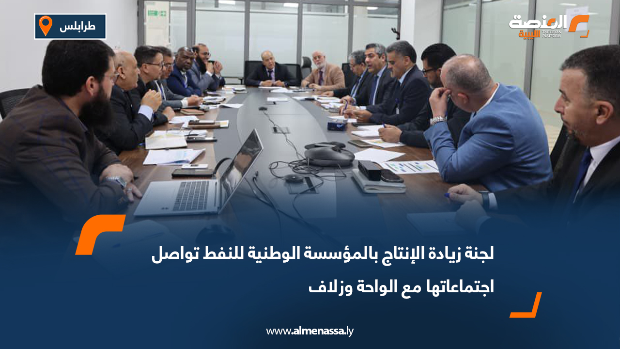 لجنة زيادة الإنتاج بالمؤسسة الوطنية للنفط تواصل اجتماعاتها مع الواحة وزلاف