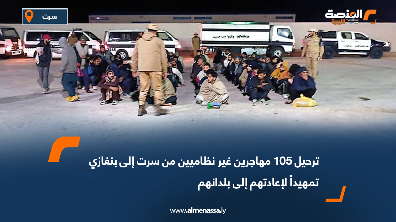 ترحيل 105 مهاجرين غير نظاميين من سرت إلى بنغازي تمهيداً لإعادتهم إلى بلدانهم
