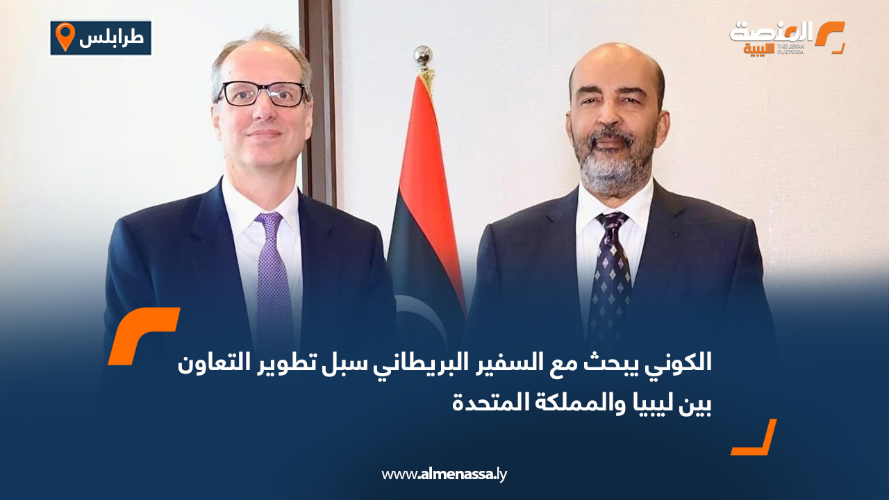الكوني يبحث مع السفير البريطاني سبل تطوير التعاون بين ليبيا والمملكة المتحدة