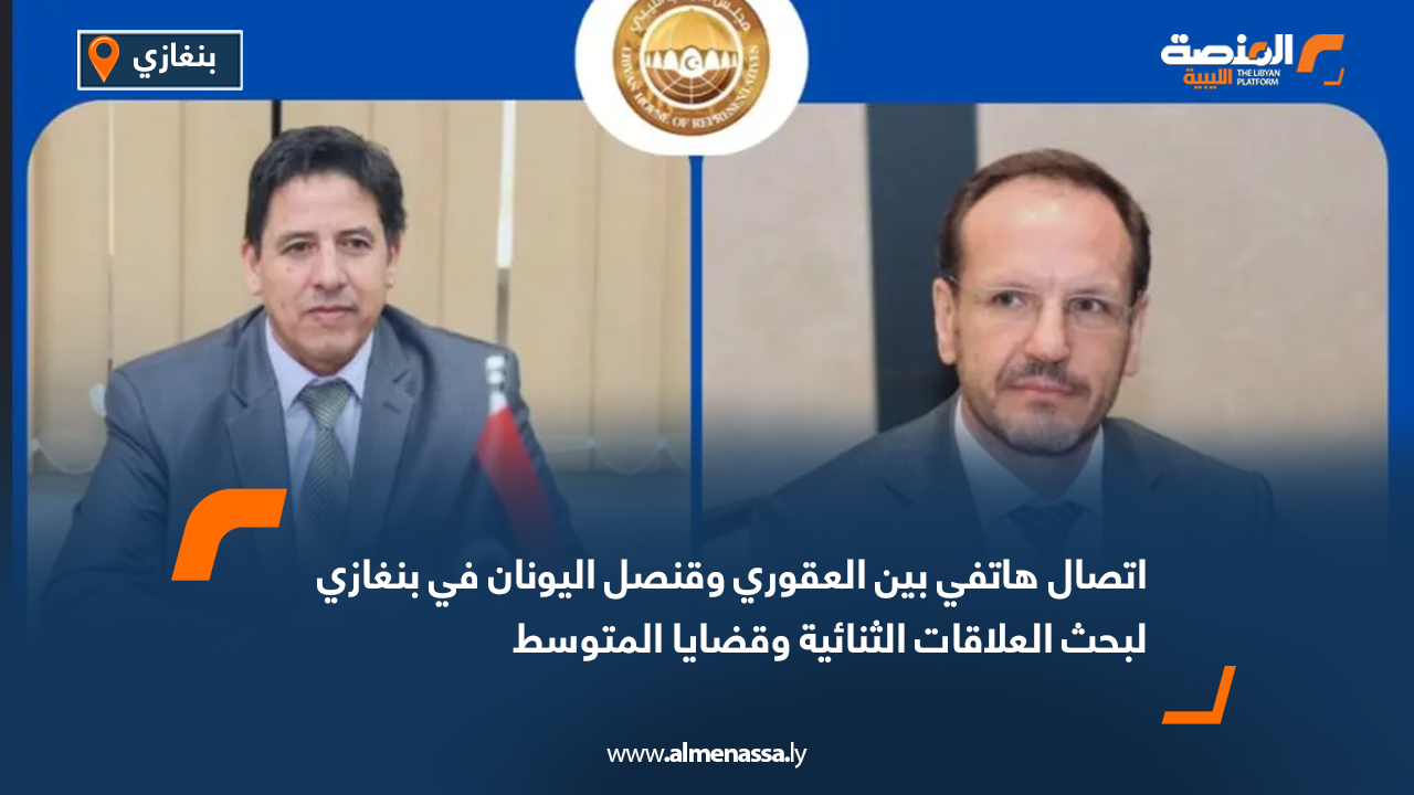 اتصال هاتفي بين العقوري وقنصل اليونان في بنغازي لبحث العلاقات الثنائية وقضايا المتوسط