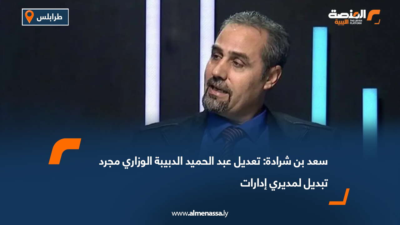 سعد بن شرادة: تعديل عبد الحميد الدبيبة الوزاري مجرد تبديل لمديري إدارات