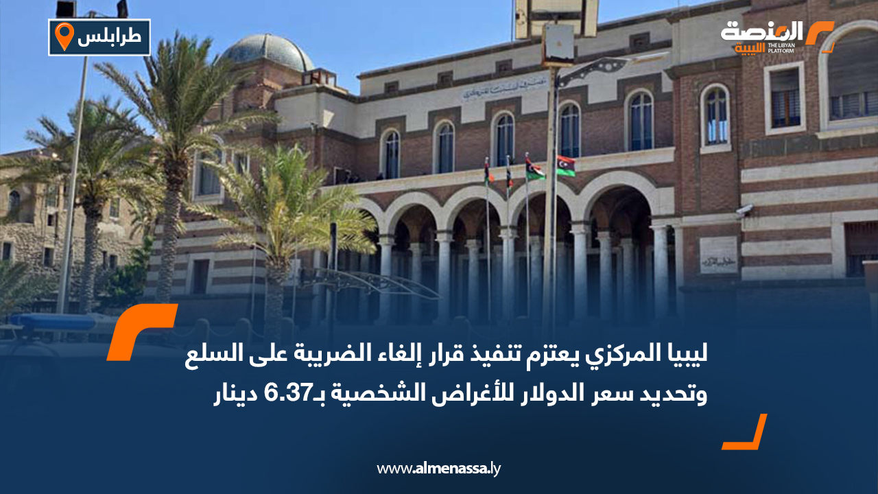 ليبيا المركزي يعتزم تنفيذ قرار إلغاء الضريبة على السلع وتحديد سعر الدولار للأغراض الشخصية بـ6.37 دينار