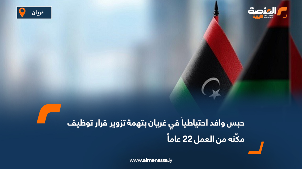 حبس وافد احتياطياً في غريان بتهمة تزوير قرار توظيف مكّنه من العمل 22 عاماً