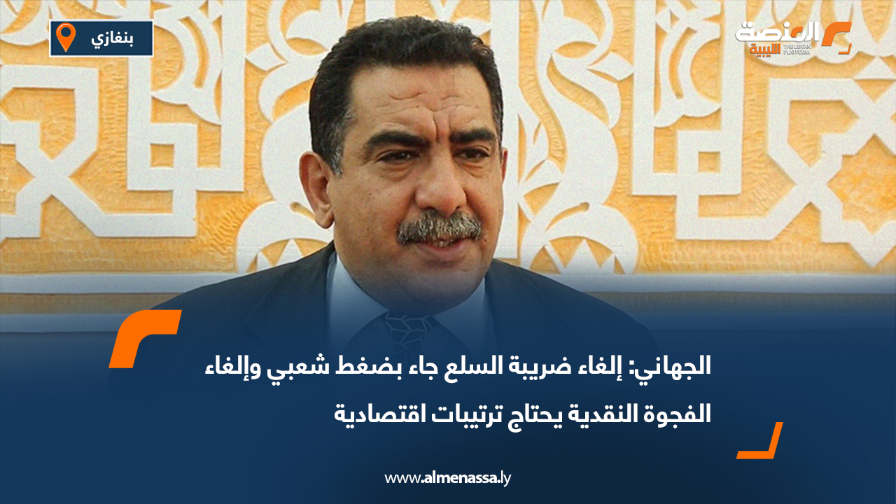الجهاني: إلغاء ضريبة السلع جاء بضغط شعبي وإلغاء الفجوة النقدية يحتاج ترتيبات اقتصادية