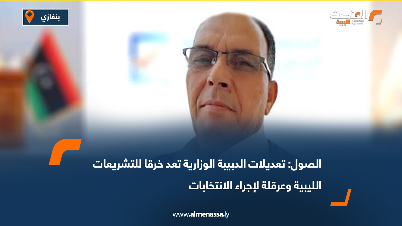 الصول: تعديلات الدبيبة الوزارية تعد خرقا للتشريعات الليبية وعرقلة لإجراء الانتخابات