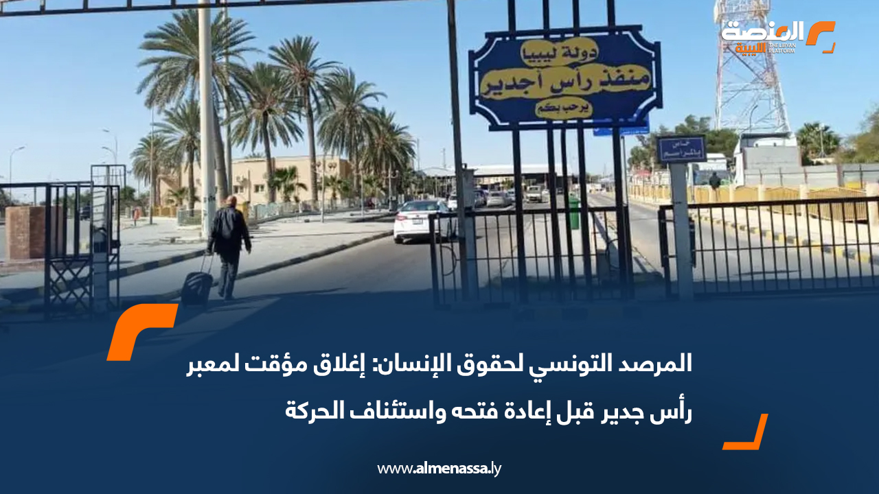 المرصد التونسي لحقوق الإنسان: إغلاق مؤقت لمعبر رأس جدير قبل إعادة فتحه واستئناف الحركة