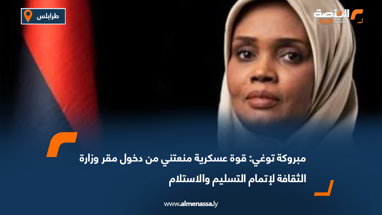 مبروكة توغي: قوة عسكرية منعتني من دخول مقر وزارة الثقافة لإتمام التسليم والاستلام