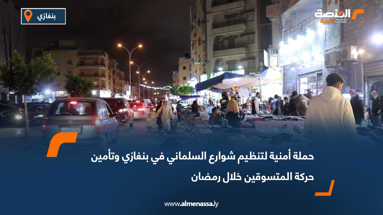 حملة أمنية لتنظيم شوارع السلماني في بنغازي وتأمين حركة المتسوقين خلال رمضان
