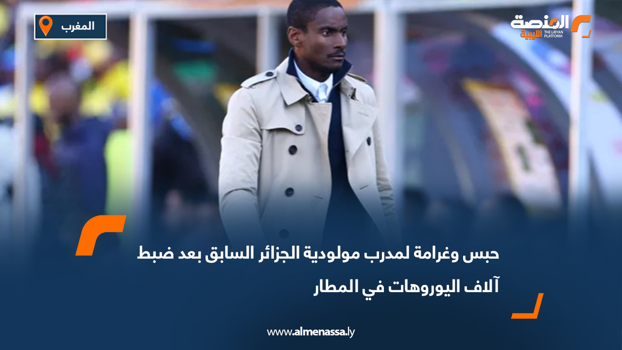 حبس وغرامة لمدرب مولودية الجزائر السابق بعد ضبط آلاف اليوروهات في المطار