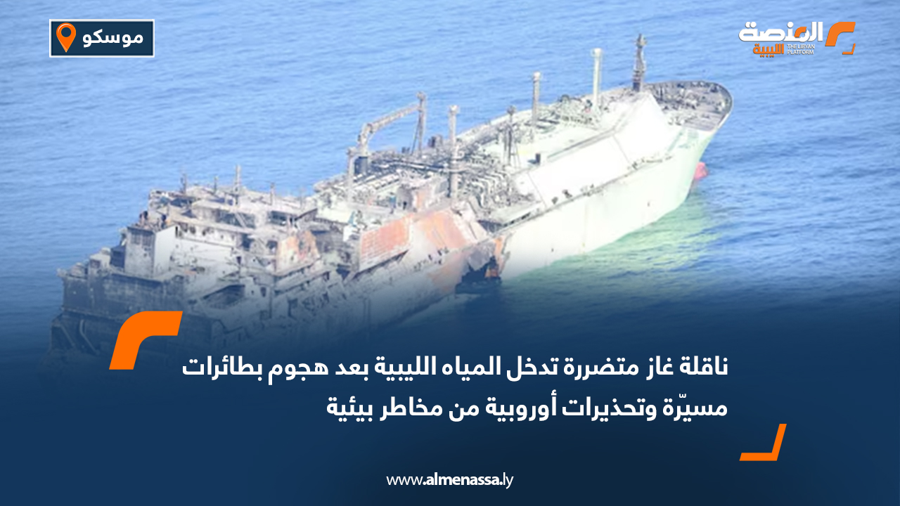 ناقلة غاز متضررة تدخل المياه الليبية بعد هجوم بطائرات مسيّرة وتحذيرات أوروبية من مخاطر بيئية