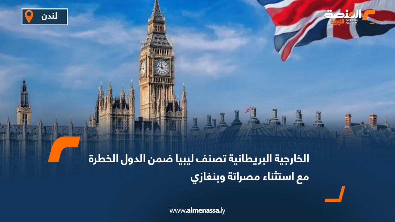 الخارجية البريطانية تصنف ليبيا ضمن الدول الخطرة مع استثناء مصراتة وبنغازي
