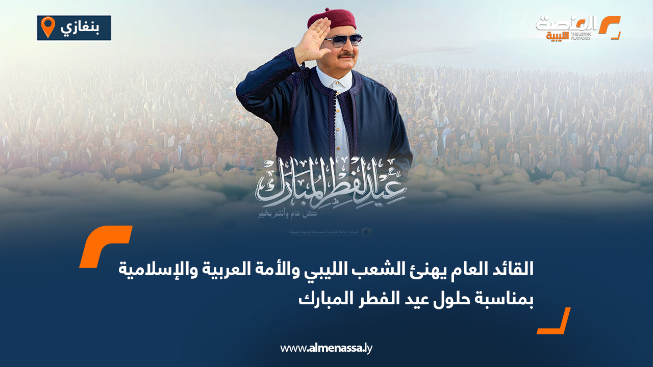 القائد العام يهنئ الشعب الليبي والأمة العربية والإسلامية بمناسبة حلول عيد الفطر المبارك