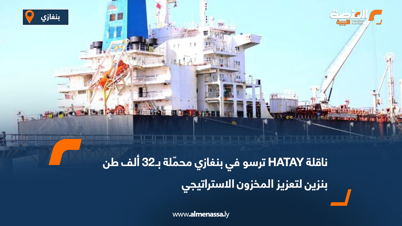 ناقلة HATAY ترسو في بنغازي محمّلة بـ32 ألف طن بنزين لتعزيز المخزون الاستراتيجي