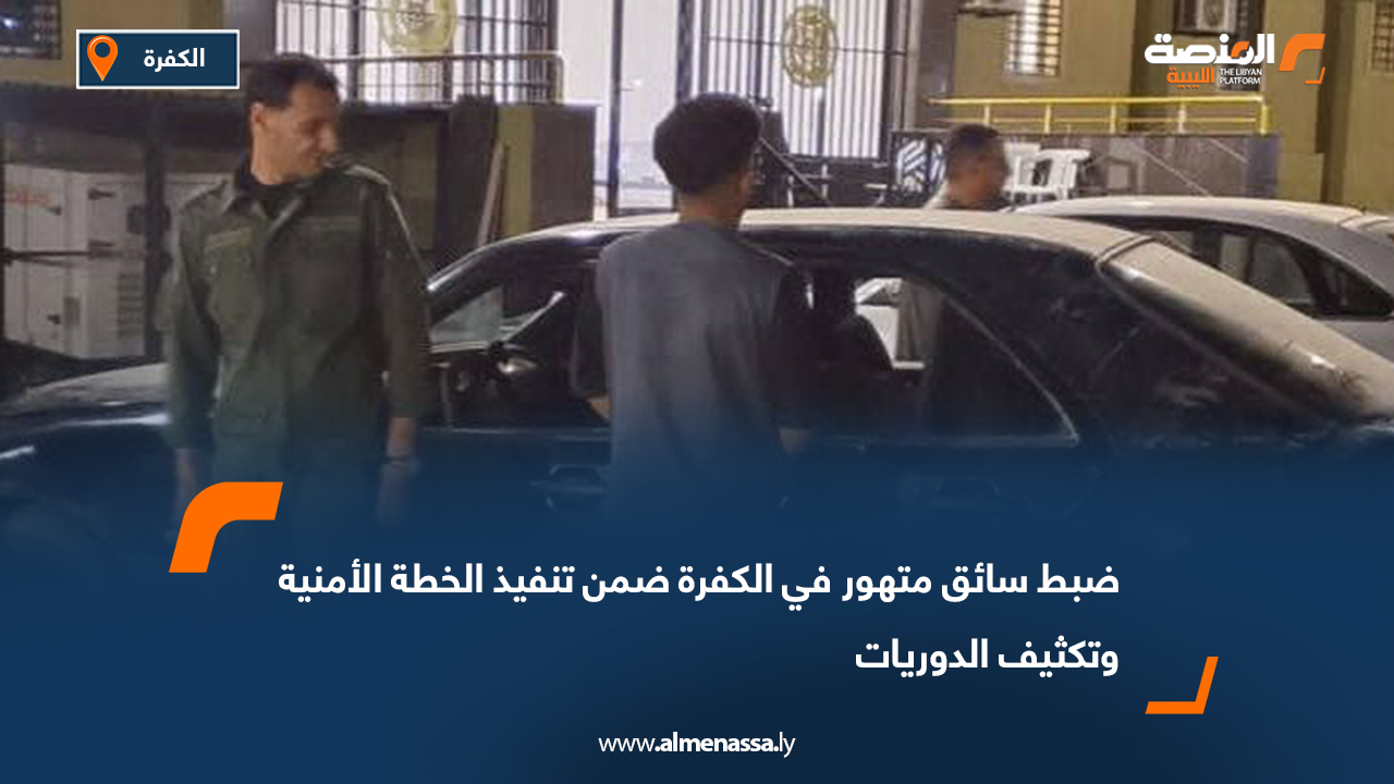 ضبط سائق متهور في الكفرة ضمن تنفيذ الخطة الأمنية وتكثيف الدوريات