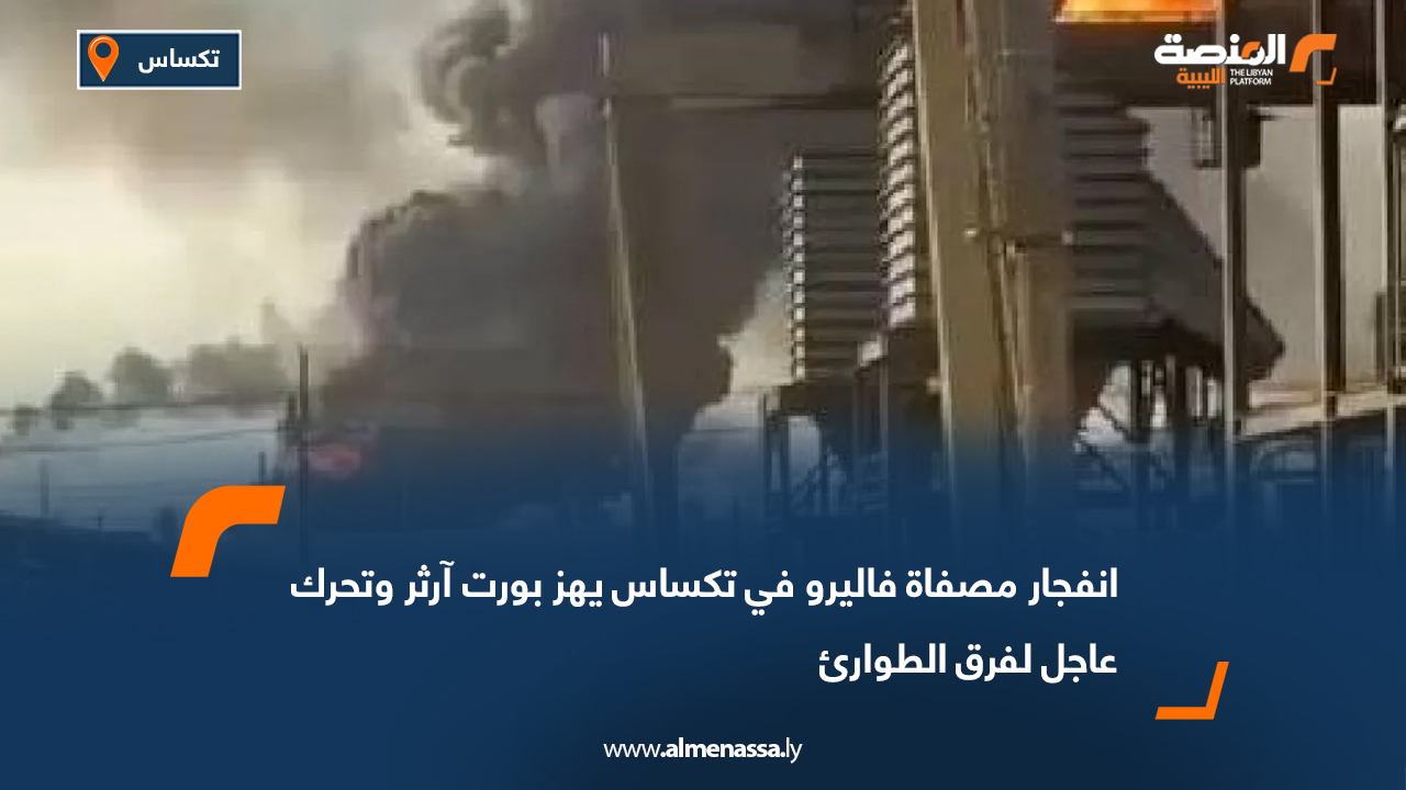 انفجار مصفاة فاليرو في تكساس يهز بورت آرثر وتحرك عاجل لفرق الطوارئ