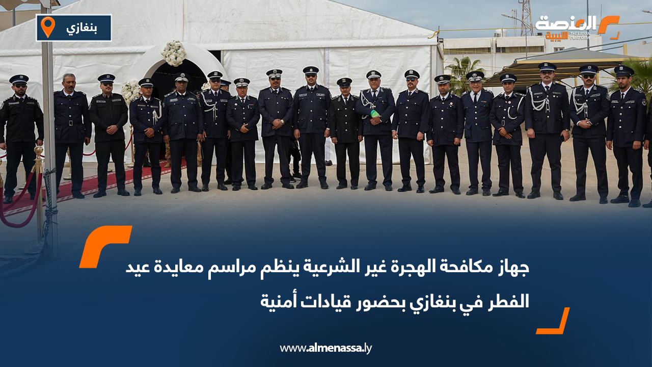 جهاز مكافحة الهجرة غير الشرعية ينظم مراسم معايدة عيد الفطر في بنغازي بحضور قيادات أمنية