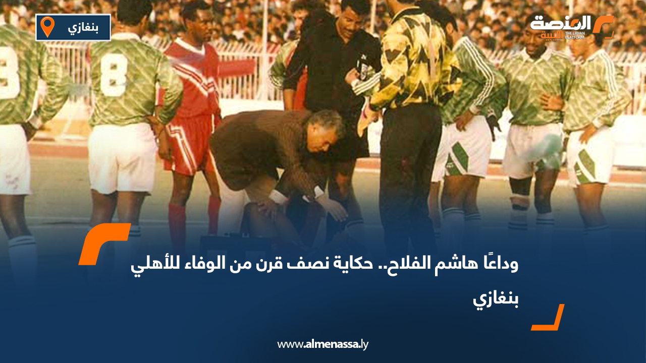 وداعًا هاشم الفلاح.. حكاية نصف قرن من الوفاء للأهلي بنغازي