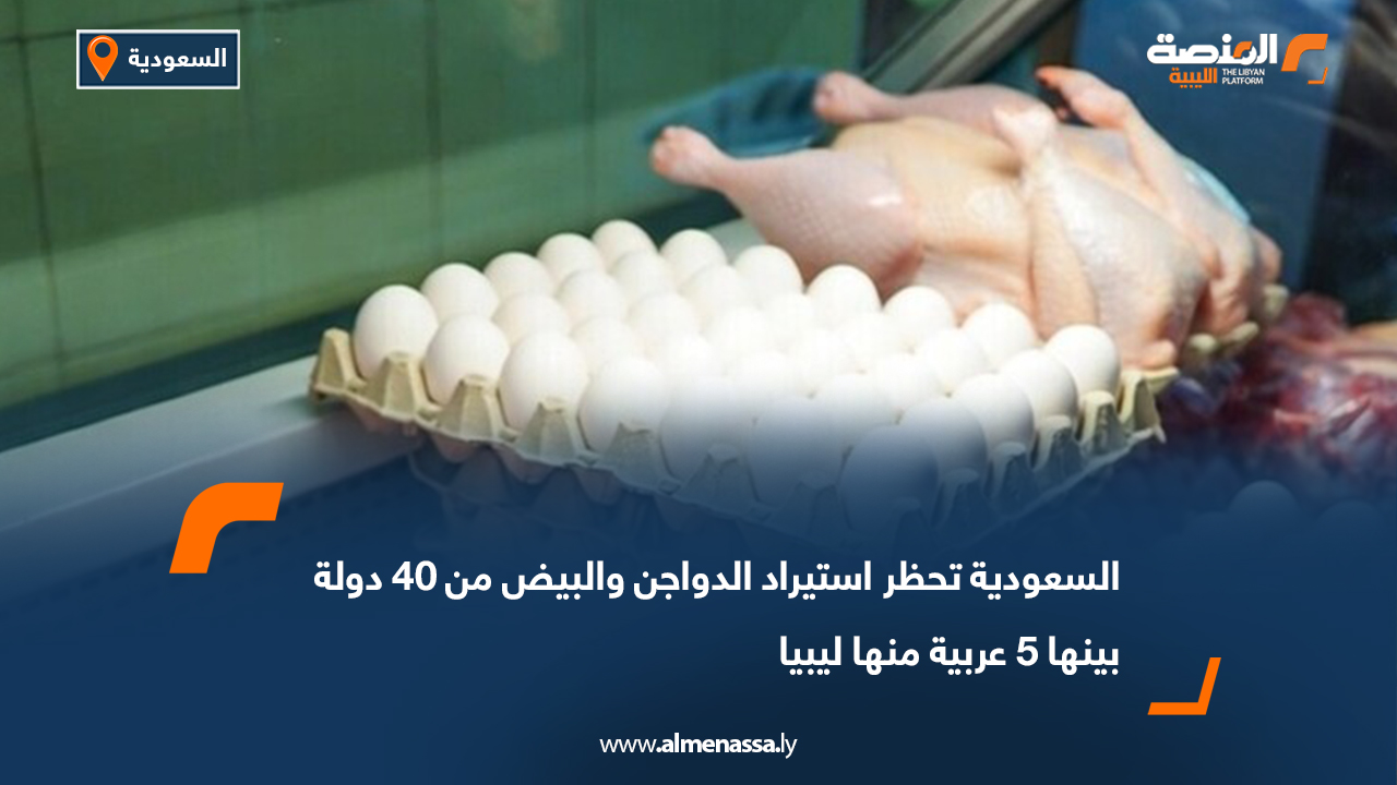 السعودية تحظر استيراد الدواجن والبيض من 40 دولة بينها 5 عربية منها ليبيا